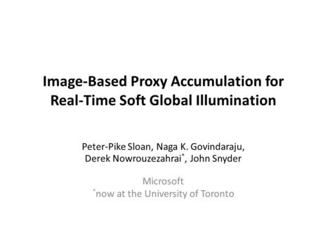 Image-Based Proxy Accumulation for Real-Time Soft Global Illumination Peter-Pike Sloan, Naga K. Govindaraju, Derek Nowrouzezahrai *, John Snyder Microsoft.