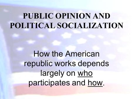 PUBLIC OPINION AND POLITICAL SOCIALIZATION How the American republic works depends largely on who participates and how.