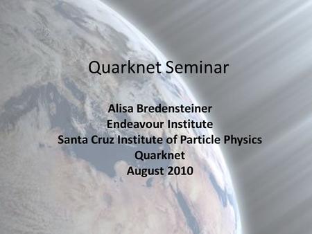 Quarknet Seminar Alisa Bredensteiner Endeavour Institute Santa Cruz Institute of Particle Physics Quarknet August 2010.