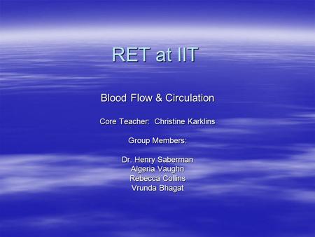 RET at IIT Blood Flow & Circulation Core Teacher: Christine Karklins Group Members: Dr. Henry Saberman Algeria Vaughn Rebecca Collins Vrunda Bhagat.