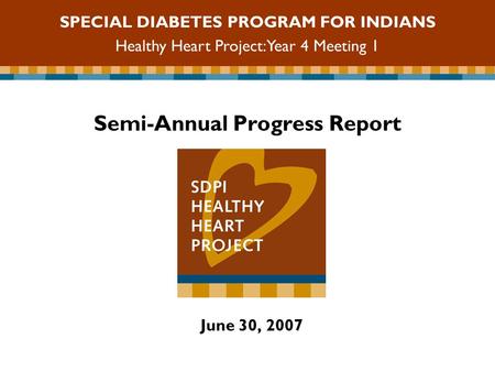Semi-Annual Progress Report June 30, 2007 SPECIAL DIABETES PROGRAM FOR INDIANS Healthy Heart Project: Year 4 Meeting 1.