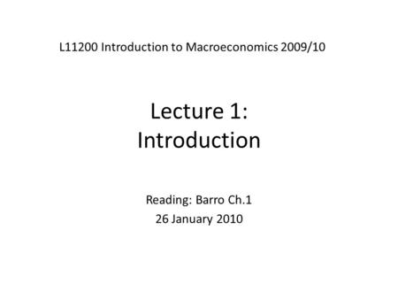 Lecture 1: Introduction L11200 Introduction to Macroeconomics 2009/10 Reading: Barro Ch.1 26 January 2010.
