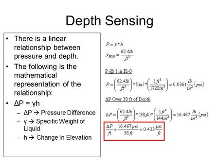 Depth Sensing There is a linear relationship between pressure and depth. The following is the mathematical representation of the relationship: ΔP = γh.