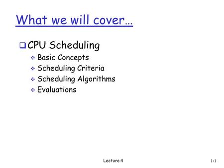What we will cover…  CPU Scheduling  Basic Concepts  Scheduling Criteria  Scheduling Algorithms  Evaluations 1-1 Lecture 4.