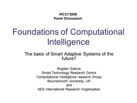 Foundations of Computational Intelligence The basis of Smart Adaptive Systems of the future? Bogdan Gabrys Smart Technology Research Centre Computational.