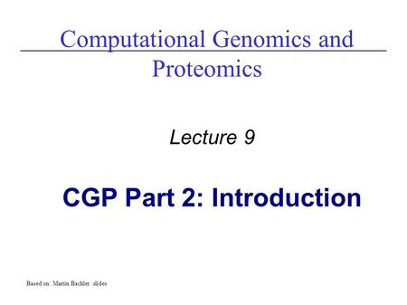Computational Genomics and Proteomics Lecture 9 CGP Part 2: Introduction Based on: Martin Bachler slides.