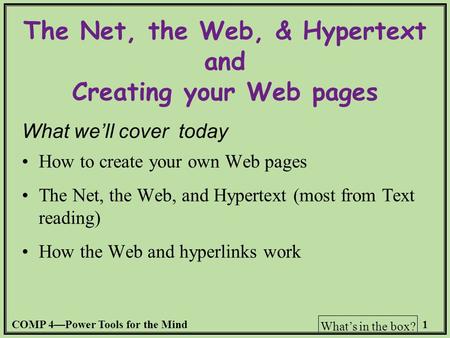 COMP 4—Power Tools for the Mind1 What’s in the box? The Net, the Web, & Hypertext and Creating your Web pages What we’ll cover today How to create your.