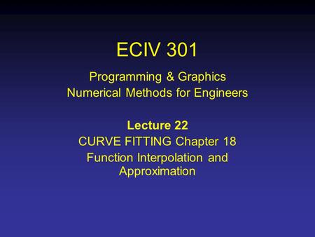 ECIV 301 Programming & Graphics Numerical Methods for Engineers Lecture 22 CURVE FITTING Chapter 18 Function Interpolation and Approximation.