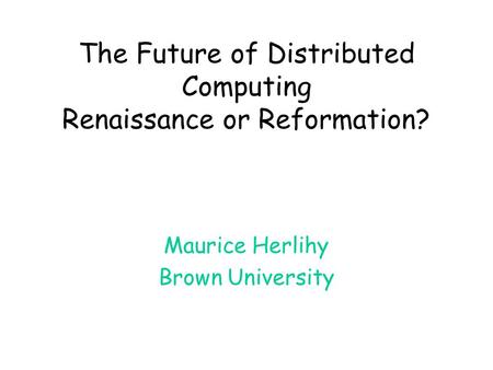 The Future of Distributed Computing Renaissance or Reformation? Maurice Herlihy Brown University.
