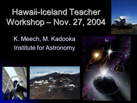Hawaii-Iceland Teacher Workshop – Nov. 27, 2004 K. Meech, M. Kadooka Institute for Astronomy.