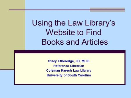 Using the Law Library’s Website to Find Books and Articles Stacy Etheredge, JD, MLIS Reference Librarian Coleman Karesh Law Library University of South.