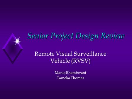 Senior Project Design Review Remote Visual Surveillance Vehicle (RVSV) Manoj Bhambwani Tameka Thomas.