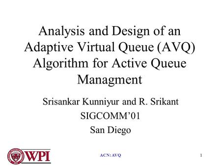 ACN: AVQ1 Analysis and Design of an Adaptive Virtual Queue (AVQ) Algorithm for Active Queue Managment Srisankar Kunniyur and R. Srikant SIGCOMM’01 San.