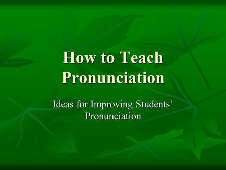 How to Teach Pronunciation Ideas for Improving Students’ Pronunciation.