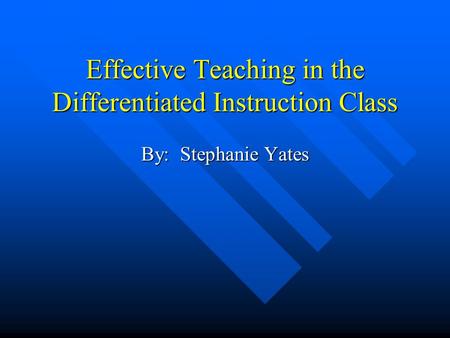 Effective Teaching in the Differentiated Instruction Class By: Stephanie Yates.