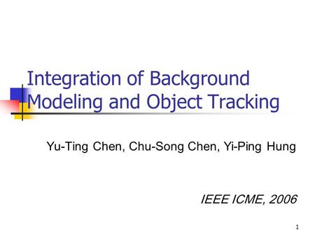 1 Integration of Background Modeling and Object Tracking Yu-Ting Chen, Chu-Song Chen, Yi-Ping Hung IEEE ICME, 2006.