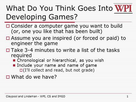 Claypool and Lindeman - WPI, CS and IMGD1 What Do You Think Goes Into Developing Games?  Consider a computer game you want to build (or, one you like.