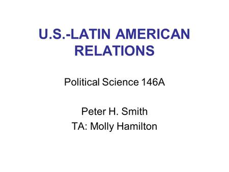 U.S.-LATIN AMERICAN RELATIONS Political Science 146A Peter H. Smith TA: Molly Hamilton.