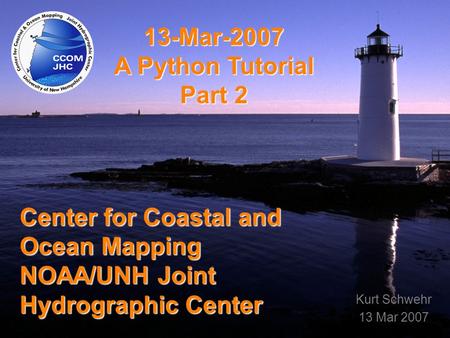 Title Center for Coastal and Ocean Mapping NOAA/UNH Joint Hydrographic Center 13-Mar-2007 A Python Tutorial Part 2 Kurt Schwehr 13 Mar 2007.