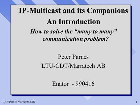 Peter Parnes, Marratech/CDT1 IP-Multicast and its Companions An Introduction How to solve the “many to many” communication problem? Peter Parnes LTU-CDT/Marratech.