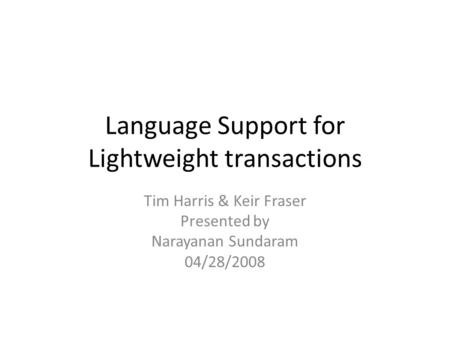 Language Support for Lightweight transactions Tim Harris & Keir Fraser Presented by Narayanan Sundaram 04/28/2008.