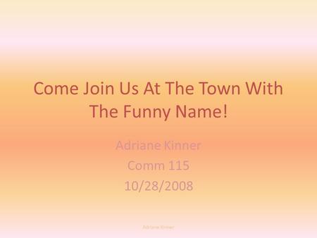 Come Join Us At The Town With The Funny Name! Adriane Kinner Comm 115 10/28/2008 Adriane Kinner.