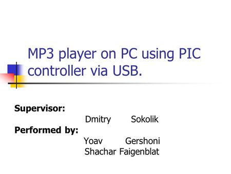 MP3 player on PC using PIC controller via USB. Supervisor: Dmitry Sokolik Performed by: Yoav Gershoni Shachar Faigenblat.