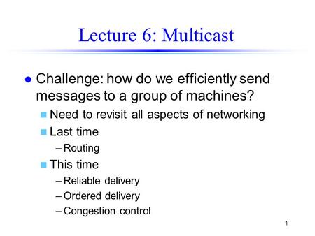 1 Lecture 6: Multicast l Challenge: how do we efficiently send messages to a group of machines? n Need to revisit all aspects of networking n Last time.