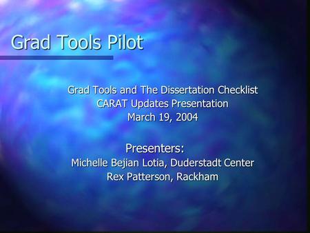 Grad Tools Pilot Grad Tools and The Dissertation Checklist CARAT Updates Presentation March 19, 2004 Presenters: Michelle Bejian Lotia, Duderstadt Center.