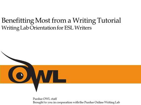 Benefitting Most from a Writing Tutorial Writing Lab Orientation for ESL Writers Purdue OWL staff Brought to you in cooperation with the Purdue Online.