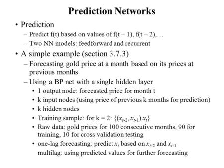 Prediction Networks Prediction –Predict f(t) based on values of f(t – 1), f(t – 2),… –Two NN models: feedforward and recurrent A simple example (section.