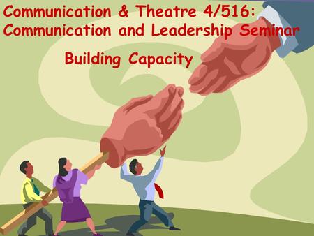 Communication & Theatre 4/516: Communication and Leadership Seminar Building Capacity.