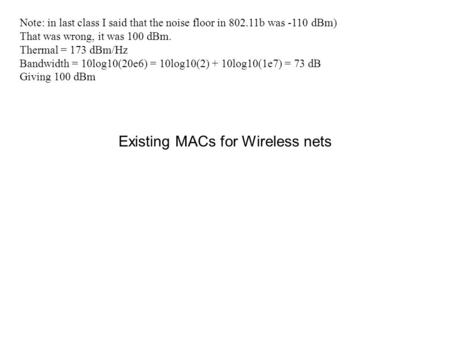Existing MACs for Wireless nets Note: in last class I said that the noise floor in 802.11b was -110 dBm) That was wrong, it was 100 dBm. Thermal = 173.
