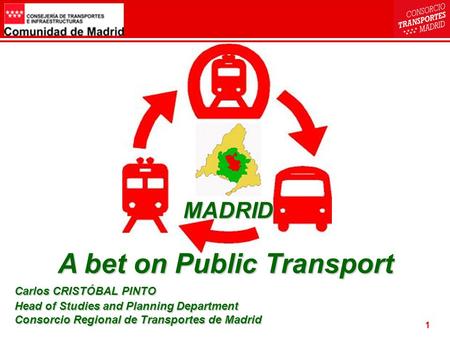 1 A bet on Public Transport Carlos CRISTÓBAL PINTO Head of Studies and Planning Department Consorcio Regional de Transportes de Madrid MADRID.