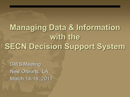Managing Data & Information with the SECN Decision Support System GWS Meeting New Orleans, LA March 14-18, 2011.