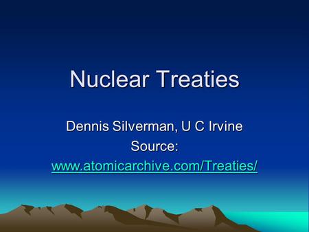 Nuclear Treaties Dennis Silverman, U C Irvine Source: www.atomicarchive.com/Treaties/