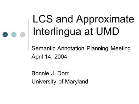 LCS and Approximate Interlingua at UMD Semantic Annotation Planning Meeting April 14, 2004 Bonnie J. Dorr University of Maryland.