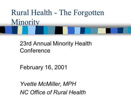 Rural Health - The Forgotten Minority 23rd Annual Minority Health Conference February 16, 2001 Yvette McMiller, MPH NC Office of Rural Health.