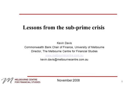 1 Lessons from the sub-prime crisis Kevin Davis Commonwealth Bank Chair of Finance, University of Melbourne Director, The Melbourne Centre for Financial.
