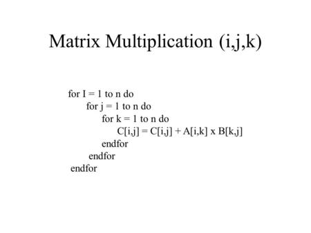 Matrix Multiplication (i,j,k) for I = 1 to n do for j = 1 to n do for k = 1 to n do C[i,j] = C[i,j] + A[i,k] x B[k,j] endfor.