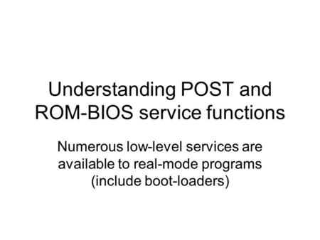 Understanding POST and ROM-BIOS service functions Numerous low-level services are available to real-mode programs (include boot-loaders)