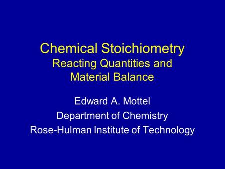 Chemical Stoichiometry Reacting Quantities and Material Balance Edward A. Mottel Department of Chemistry Rose-Hulman Institute of Technology.