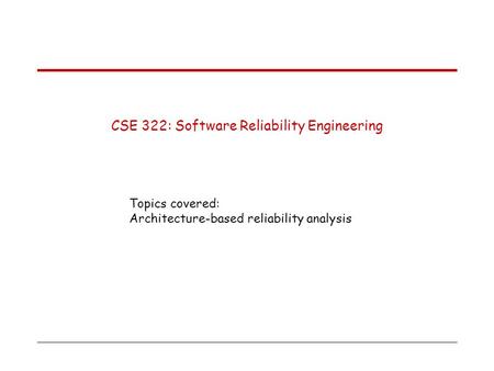CSE 322: Software Reliability Engineering Topics covered: Architecture-based reliability analysis.