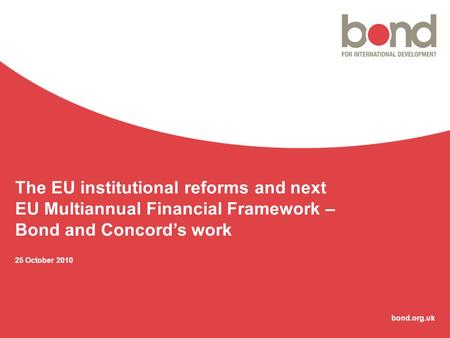 Bond.org.uk The EU institutional reforms and next EU Multiannual Financial Framework – Bond and Concord’s work 25 October 2010.
