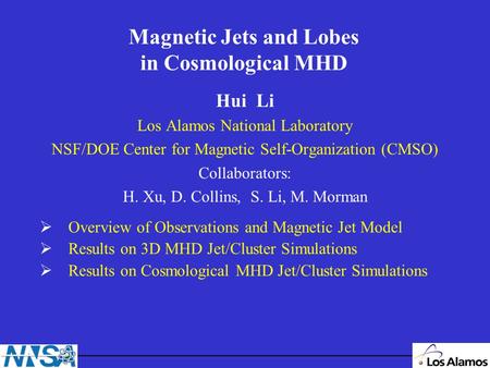 Magnetic Jets and Lobes in Cosmological MHD Hui Li Los Alamos National Laboratory NSF/DOE Center for Magnetic Self-Organization (CMSO) Collaborators: H.