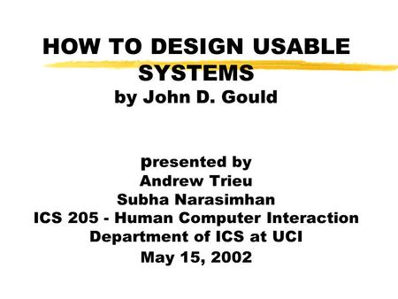 HOW TO DESIGN USABLE SYSTEMS by John D. Gould p resented by Andrew Trieu Subha Narasimhan ICS 205 - Human Computer Interaction Department of ICS at UCI.