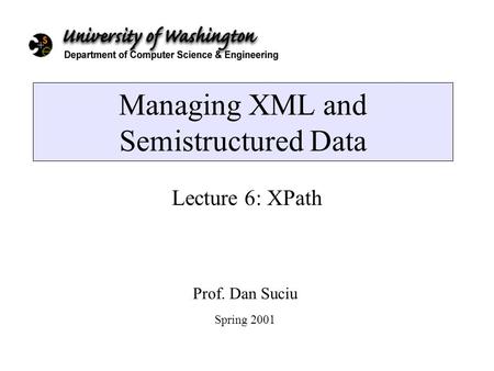 Managing XML and Semistructured Data Lecture 6: XPath Prof. Dan Suciu Spring 2001.