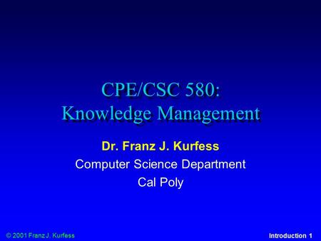 © 2001 Franz J. Kurfess Introduction 1 CPE/CSC 580: Knowledge Management Dr. Franz J. Kurfess Computer Science Department Cal Poly.