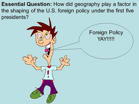 Essential Question: How did geography play a factor in the shaping of the U.S. foreign policy under the first five presidents? Foreign Policy YAY!!!!!