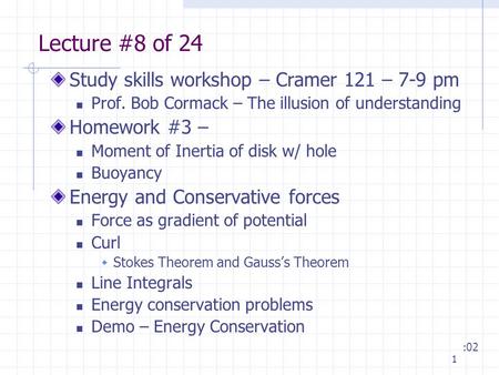 1 Lecture #8 of 24 Study skills workshop – Cramer 121 – 7-9 pm Prof. Bob Cormack – The illusion of understanding Homework #3 – Moment of Inertia of disk.